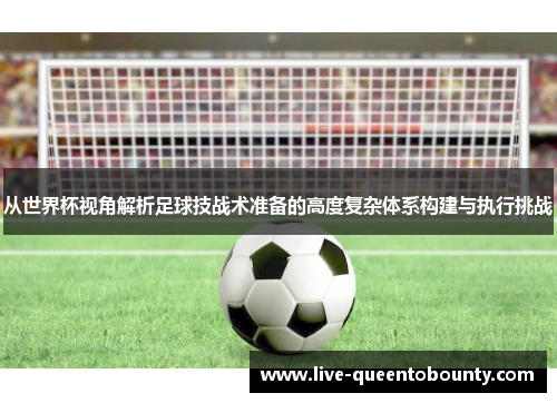 从世界杯视角解析足球技战术准备的高度复杂体系构建与执行挑战
