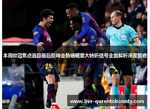 本周欧冠焦点追踪最后阶段走势暗藏重大转折信号全面解析深度前瞻