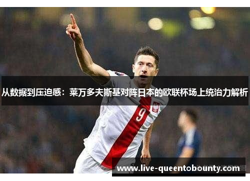 从数据到压迫感：莱万多夫斯基对阵日本的欧联杯场上统治力解析