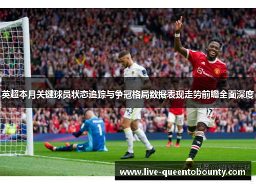 英超本月关键球员状态追踪与争冠格局数据表现走势前瞻全面深度