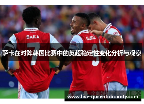萨卡在对阵韩国比赛中的英超稳定性变化分析与观察