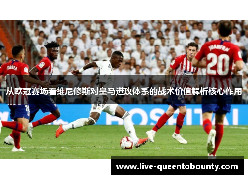 从欧冠赛场看维尼修斯对皇马进攻体系的战术价值解析核心作用