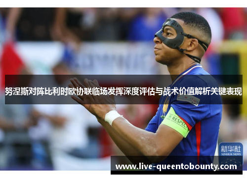 努涅斯对阵比利时欧协联临场发挥深度评估与战术价值解析关键表现