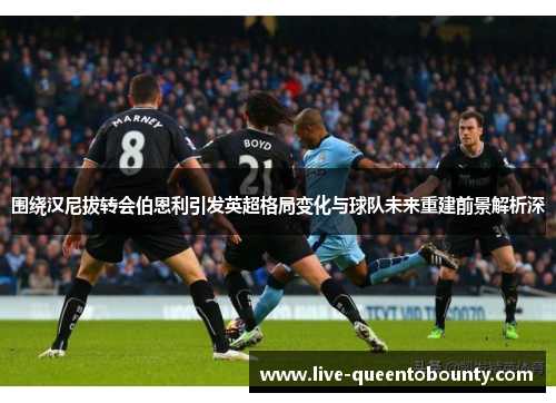 围绕汉尼拔转会伯恩利引发英超格局变化与球队未来重建前景解析深