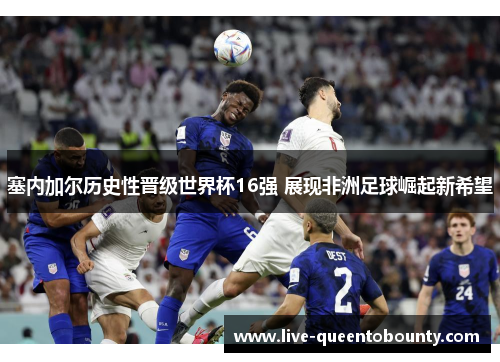 塞内加尔历史性晋级世界杯16强 展现非洲足球崛起新希望