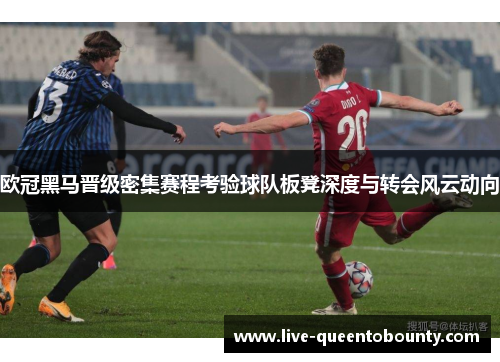 欧冠黑马晋级密集赛程考验球队板凳深度与转会风云动向