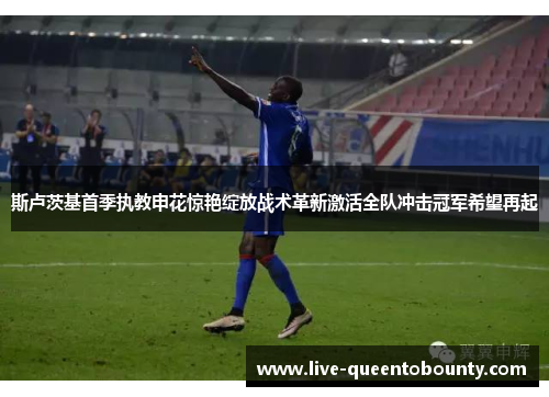 斯卢茨基首季执教申花惊艳绽放战术革新激活全队冲击冠军希望再起