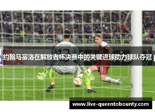 约翰马塞洛在解放者杯决赛中的关键进球助力球队夺冠