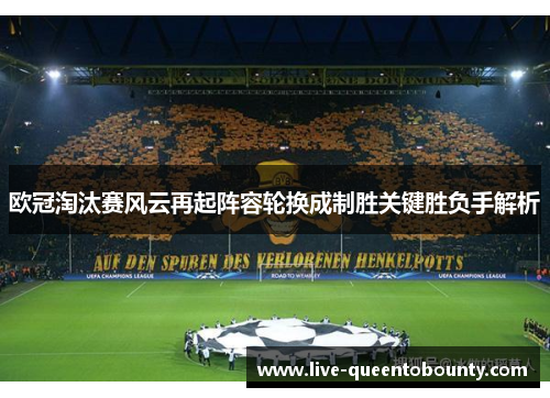 欧冠淘汰赛风云再起阵容轮换成制胜关键胜负手解析