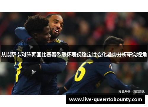 从以萨卡对阵韩国比赛看欧联杯表现稳定性变化趋势分析研究视角