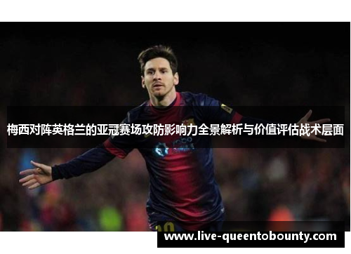梅西对阵英格兰的亚冠赛场攻防影响力全景解析与价值评估战术层面