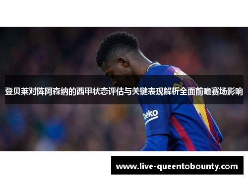 登贝莱对阵阿森纳的西甲状态评估与关键表现解析全面前瞻赛场影响