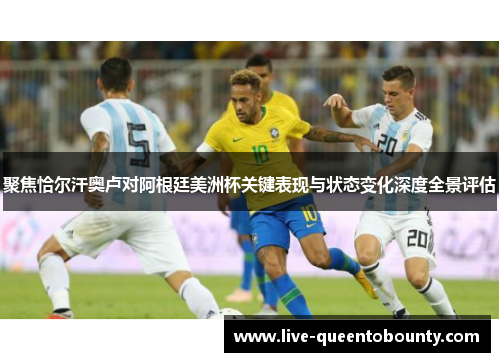 聚焦恰尔汗奥卢对阿根廷美洲杯关键表现与状态变化深度全景评估